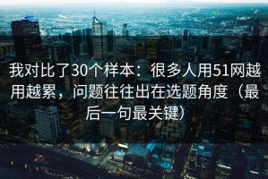 我对比了30个样本：很多人用51网越用越累，问题往往出在选题角度（最后一句最关键）