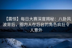 【震惊】每日大赛深度揭秘：八卦风波背后，圈内人在后台的角色疯狂令人意外