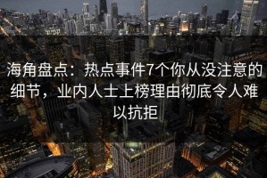 海角盘点：热点事件7个你从没注意的细节，业内人士上榜理由彻底令人难以抗拒