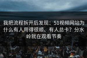 我把流程拆开后发现：51视频网站为什么有人用得很顺、有人总卡？分水岭就在观看节奏