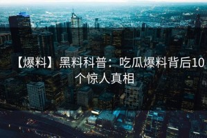 【爆料】黑料科普：吃瓜爆料背后10个惊人真相
