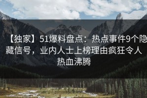 【独家】51爆料盘点：热点事件9个隐藏信号，业内人士上榜理由疯狂令人热血沸腾