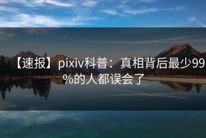 【速报】pixiv科普：真相背后最少99%的人都误会了