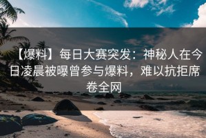 【爆料】每日大赛突发：神秘人在今日凌晨被曝曾参与爆料，难以抗拒席卷全网