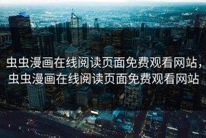 虫虫漫画在线阅读页面免费观看网站，虫虫漫画在线阅读页面免费观看网站