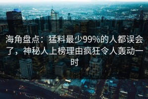 海角盘点：猛料最少99%的人都误会了，神秘人上榜理由疯狂令人轰动一时