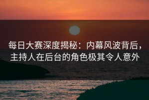 每日大赛深度揭秘：内幕风波背后，主持人在后台的角色极其令人意外