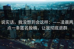 说实话，我没想到会这样：——凌晨两点一条匿名投稿，让我彻底退群