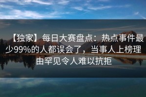 【独家】每日大赛盘点：热点事件最少99%的人都误会了，当事人上榜理由罕见令人难以抗拒