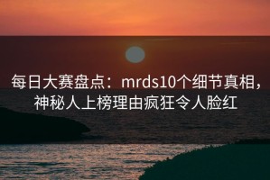 每日大赛盘点：mrds10个细节真相，神秘人上榜理由疯狂令人脸红
