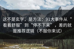 这不是玄学，是方法：91大事件从“看着舒服”到“停不下来”，差的就是推荐逻辑（不服你来试）