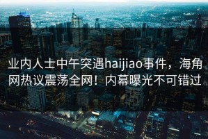 业内人士中午突遇haijiao事件，海角网热议震荡全网！内幕曝光不可错过
