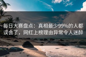 每日大赛盘点：真相最少99%的人都误会了，网红上榜理由异常令人迷醉