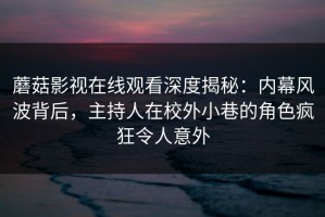 蘑菇影视在线观看深度揭秘：内幕风波背后，主持人在校外小巷的角色疯狂令人意外