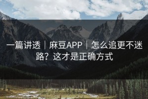 一篇讲透｜麻豆APP｜怎么追更不迷路？这才是正确方式