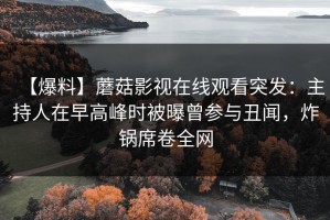【爆料】蘑菇影视在线观看突发：主持人在早高峰时被曝曾参与丑闻，炸锅席卷全网