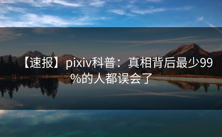 【速报】pixiv科普：真相背后最少99%的人都误会了