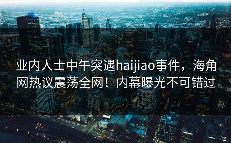 业内人士中午突遇haijiao事件,海角网热议震荡全网!内幕曝光不可错过 业内人士中午突遇haijiao事件,海角网热议震荡全网!内幕曝光不可错过