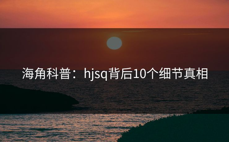 海角科普：hjsq背后10个细节真相