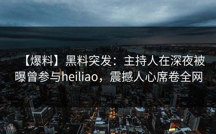 【爆料】黑料突发:主持人在深夜被曝曾参与heiliao,震撼人心席卷全网 【爆料】黑料突发:主持人在深夜被曝曾参与heiliao,震撼人心席卷全网