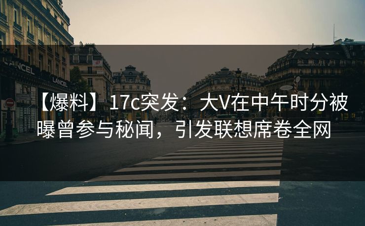 【爆料】17c突发:大V在中午时分被曝曾参与秘闻,引发联想席卷全网 【爆料】17c突发:大V在中午时分被曝曾参与秘闻,引发联想席卷全网