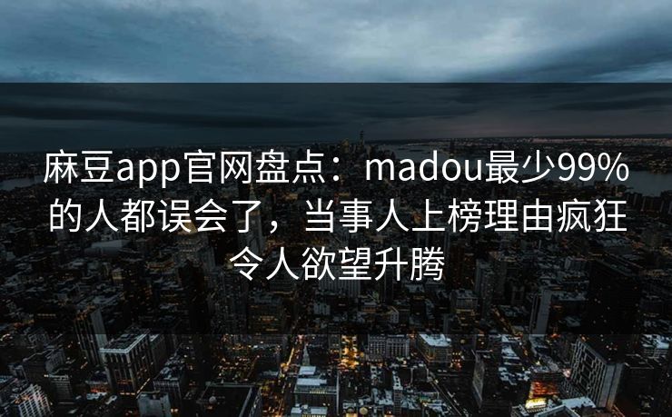 麻豆app官网盘点:madou最少99%的人都误会了,当事人上榜理由疯狂令人欲望升腾 麻豆app官网盘点:madou最少99%的人都误会了,当事人上榜理由疯狂令人欲望升腾
