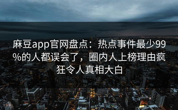 麻豆app官网盘点：热点事件最少99%的人都误会了，圈内人上榜理由疯狂令人真相大白
