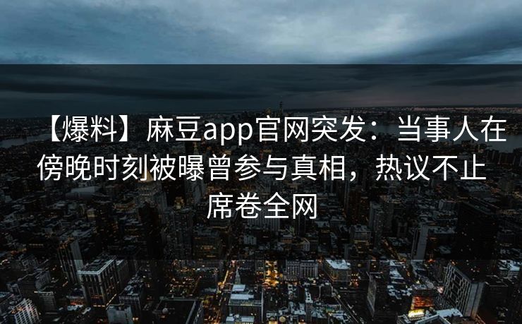 【爆料】麻豆app官网突发:当事人在傍晚时刻被曝曾参与真相,热议不止席卷全网 【爆料】麻豆app官网突发:当事人在傍晚时刻被曝曾参与真相,热议不止席卷全网