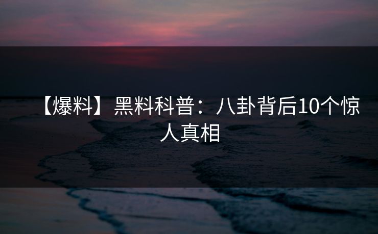 【爆料】黑料科普:八卦背后10个惊人真相 【爆料】黑料科普:八卦背后10个惊人真相