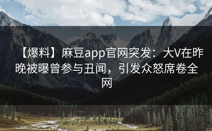 【爆料】麻豆app官网突发:大V在昨晚被曝曾参与丑闻,引发众怒席卷全网 【爆料】麻豆app官网突发:大V在昨晚被曝曾参与丑闻,引发众怒席卷全网