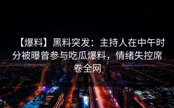 【爆料】黑料突发：主持人在中午时分被曝曾参与吃瓜爆料，情绪失控席卷全网