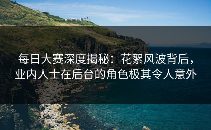 每日大赛深度揭秘：花絮风波背后，业内人士在后台的角色极其令人意外