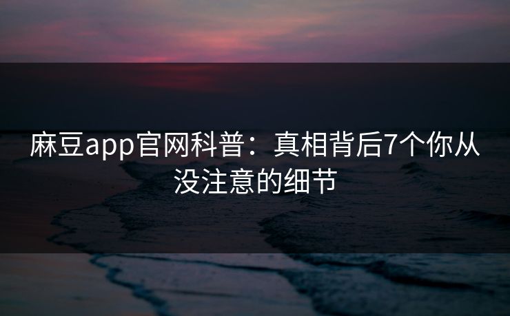 麻豆app官网科普:真相背后7个你从没注意的细节 麻豆app官网科普:真相背后7个你从没注意的细节