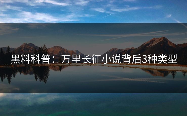 黑料科普:万里长征小说背后3种类型 黑料科普:万里长征小说背后3种类型