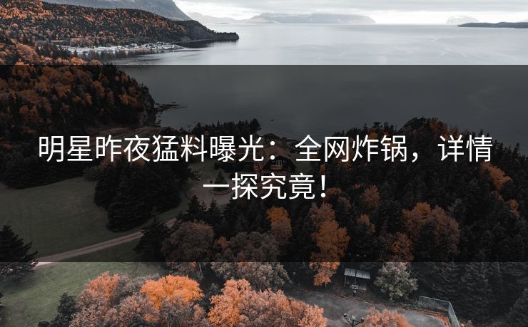 明星昨夜猛料曝光:全网炸锅,详情一探究竟! 明星昨夜猛料曝光:全网炸锅,详情一探究竟!