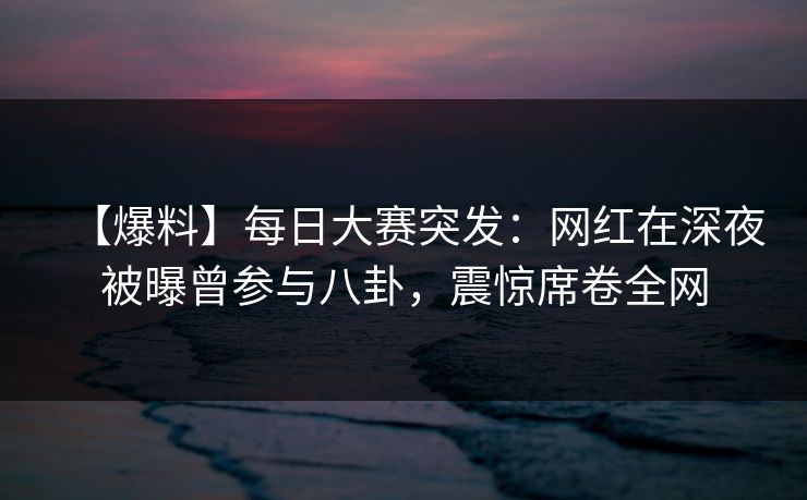 【爆料】每日大赛突发:网红在深夜被曝曾参与八卦,震惊席卷全网 【爆料】每日大赛突发:网红在深夜被曝曾参与八卦,震惊席卷全网