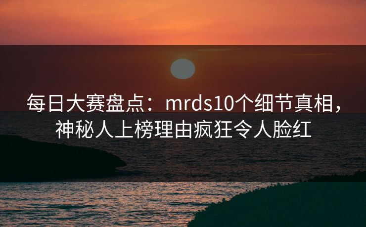 每日大赛盘点:mrds10个细节真相,神秘人上榜理由疯狂令人脸红 每日大赛盘点:mrds10个细节真相,神秘人上榜理由疯狂令人脸红