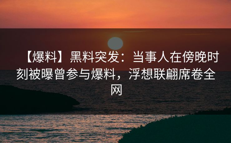 【爆料】黑料突发:当事人在傍晚时刻被曝曾参与爆料,浮想联翩席卷全网 【爆料】黑料突发:当事人在傍晚时刻被曝曾参与爆料,浮想联翩席卷全网