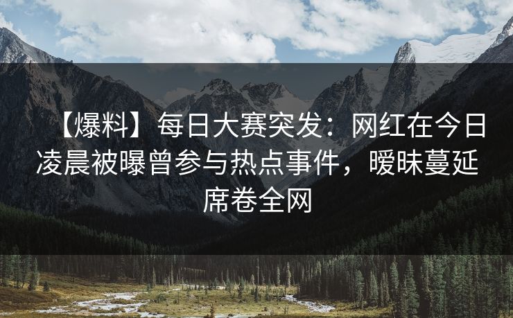【爆料】每日大赛突发:网红在今日凌晨被曝曾参与热点事件,暧昧蔓延席卷全网 【爆料】每日大赛突发:网红在今日凌晨被曝曾参与热点事件,暧昧蔓延席卷全网