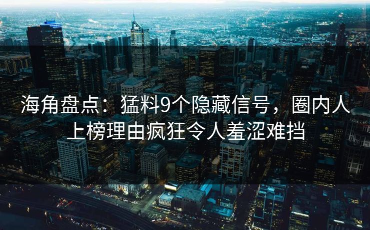 海角盘点:猛料9个隐藏信号,圈内人上榜理由疯狂令人羞涩难挡 海角盘点:猛料9个隐藏信号,圈内人上榜理由疯狂令人羞涩难挡