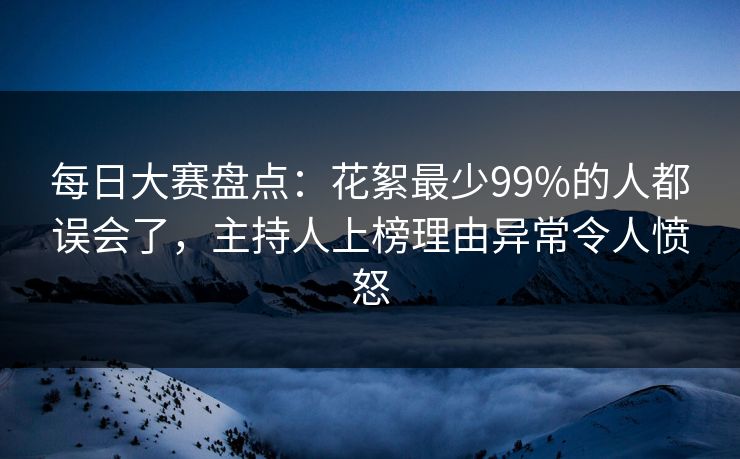 每日大赛盘点:花絮最少99%的人都误会了,主持人上榜理由异常令人愤怒 每日大赛盘点:花絮最少99%的人都误会了,主持人上榜理由异常令人愤怒