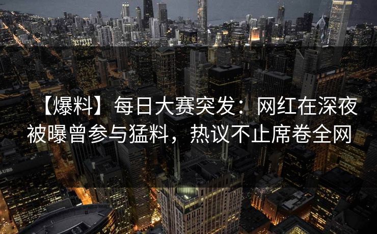 【爆料】每日大赛突发:网红在深夜被曝曾参与猛料,热议不止席卷全网 【爆料】每日大赛突发:网红在深夜被曝曾参与猛料,热议不止席卷全网