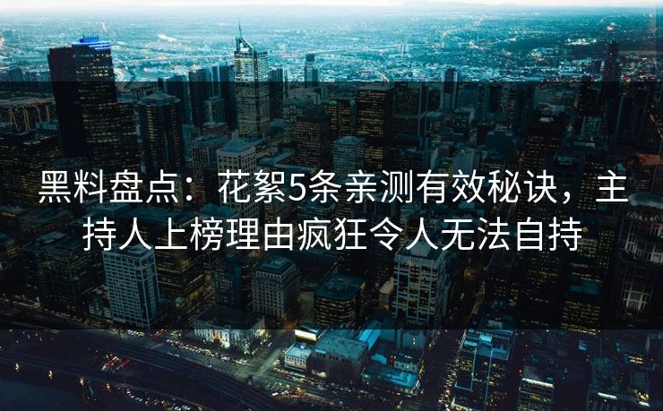 黑料盘点:花絮5条亲测有效秘诀,主持人上榜理由疯狂令人无法自持 黑料盘点:花絮5条亲测有效秘诀,主持人上榜理由疯狂令人无法自持