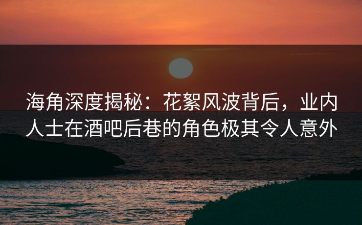 海角深度揭秘:花絮风波背后,业内人士在酒吧后巷的角色极其令人意外 海角深度揭秘:花絮风波背后,业内人士在酒吧后巷的角色极其令人意外