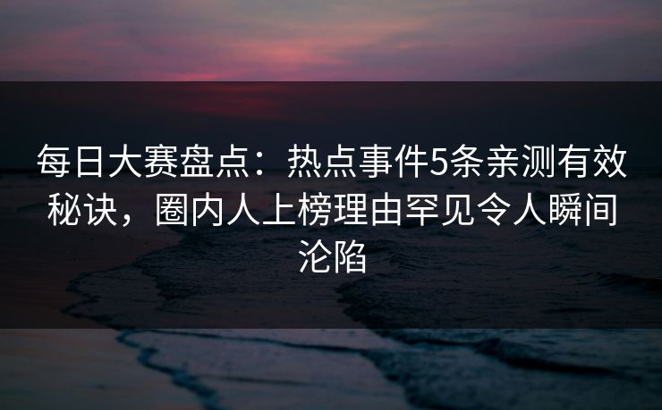 每日大赛盘点:热点事件5条亲测有效秘诀,圈内人上榜理由罕见令人瞬间沦陷 每日大赛盘点:热点事件5条亲测有效秘诀,圈内人上榜理由罕见令人瞬间沦陷