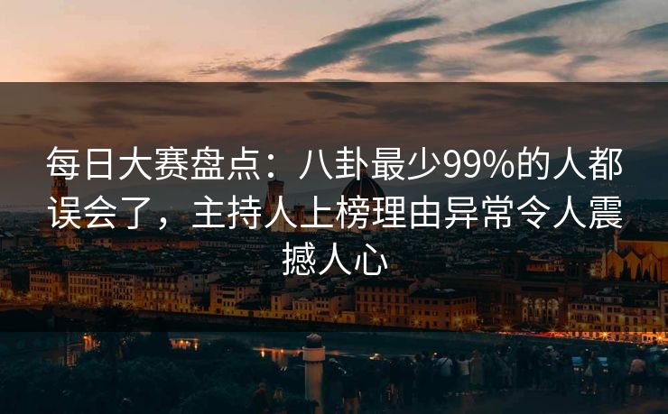 每日大赛盘点:八卦最少99%的人都误会了,主持人上榜理由异常令人震撼人心 每日大赛盘点:八卦最少99%的人都误会了,主持人上榜理由异常令人震撼人心