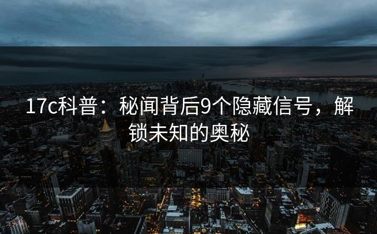 17c科普:秘闻背后9个隐藏信号,解锁未知的奥秘 17c科普:秘闻背后9个隐藏信号,解锁未知的奥秘