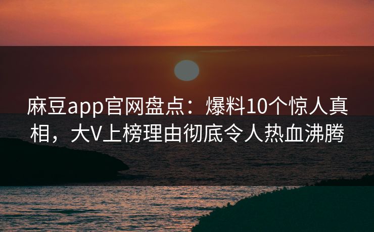 麻豆app官网盘点:爆料10个惊人真相,大V上榜理由彻底令人热血沸腾 麻豆app官网盘点:爆料10个惊人真相,大V上榜理由彻底令人热血沸腾