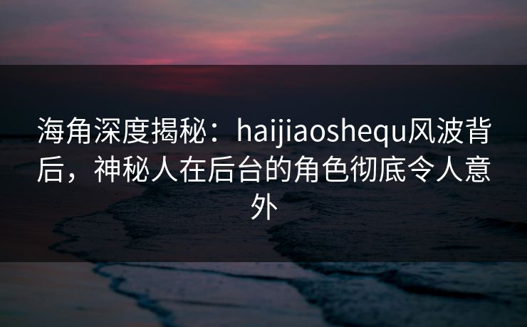 海角深度揭秘:haijiaoshequ风波背后,神秘人在后台的角色彻底令人意外 海角深度揭秘:haijiaoshequ风波背后,神秘人在后台的角色彻底令人意外