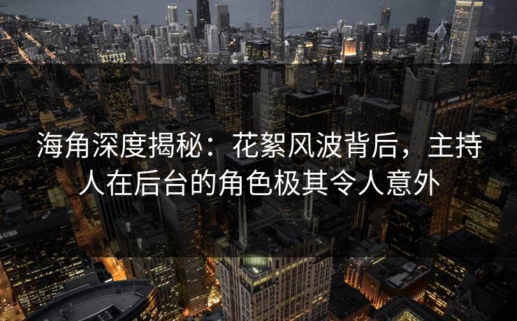 海角深度揭秘:花絮风波背后,主持人在后台的角色极其令人意外 海角深度揭秘:花絮风波背后,主持人在后台的角色极其令人意外
